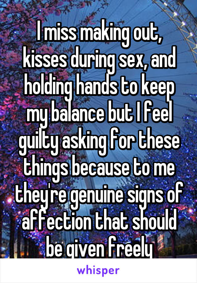 I miss making out, kisses during sex, and holding hands to keep my balance but I feel guilty asking for these things because to me they're genuine signs of affection that should be given freely