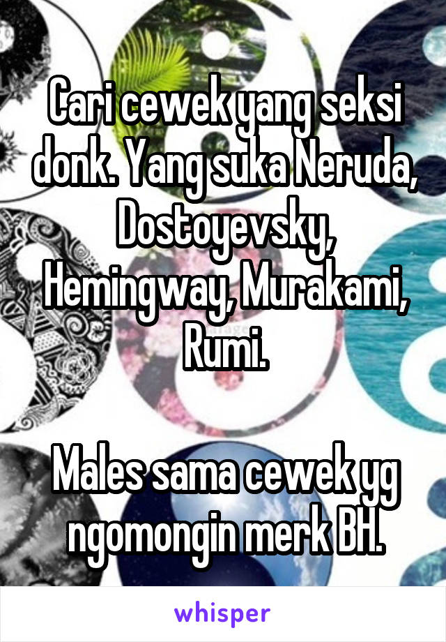 Cari cewek yang seksi donk. Yang suka Neruda, Dostoyevsky, Hemingway, Murakami, Rumi.

Males sama cewek yg ngomongin merk BH.