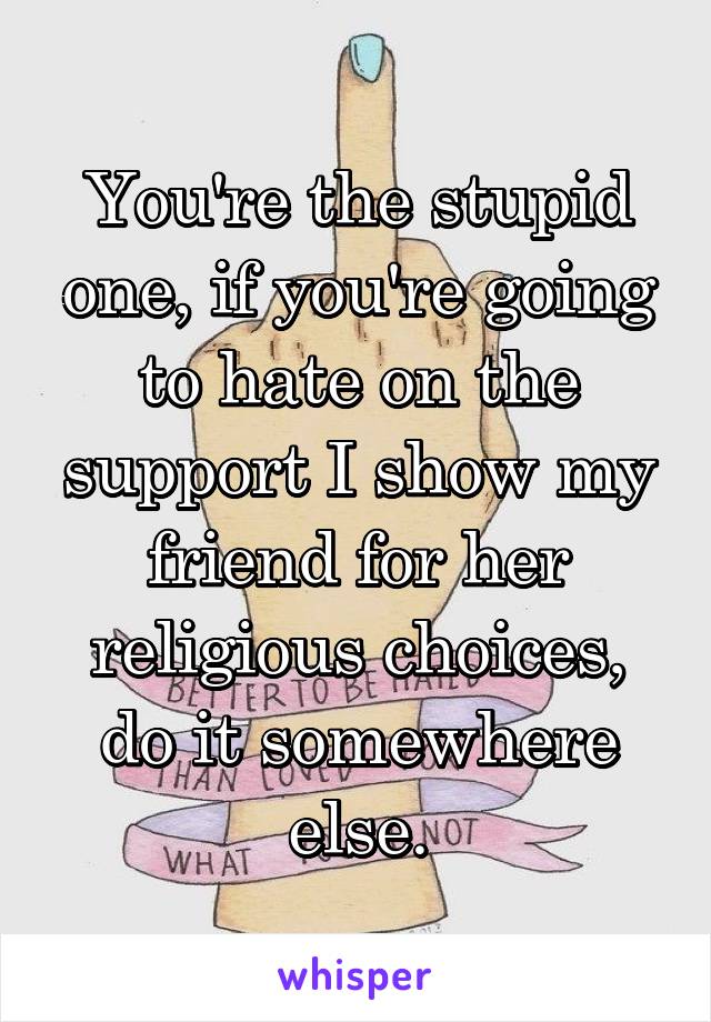 You're the stupid one, if you're going to hate on the support I show my friend for her religious choices, do it somewhere else.