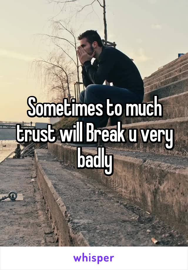 Sometimes to much trust will Break u very badly