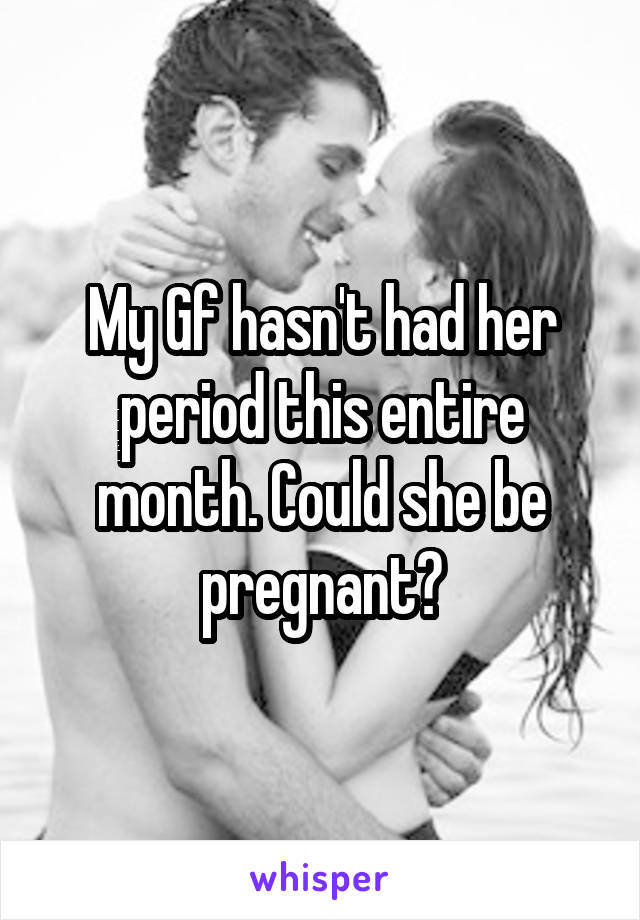 My Gf hasn't had her period this entire month. Could she be pregnant?