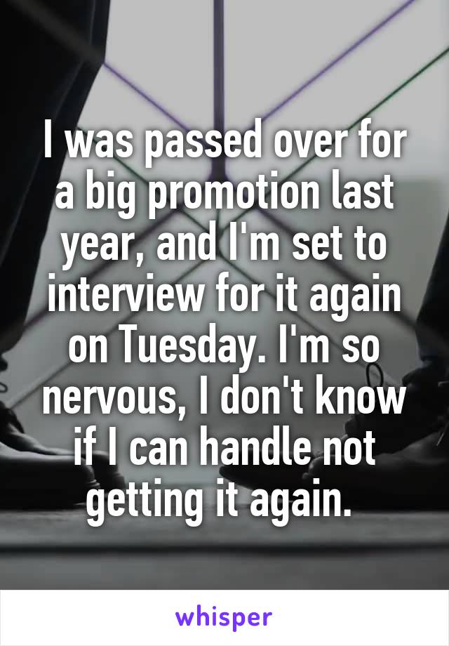 I was passed over for a big promotion last year, and I'm set to interview for it again on Tuesday. I'm so nervous, I don't know if I can handle not getting it again. 