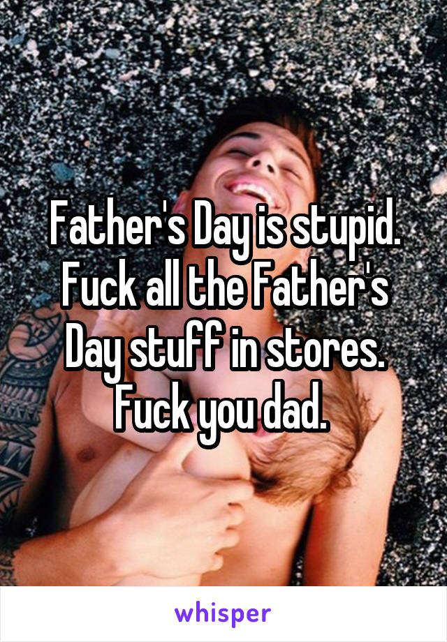 Father's Day is stupid. Fuck all the Father's Day stuff in stores. Fuck you dad. 