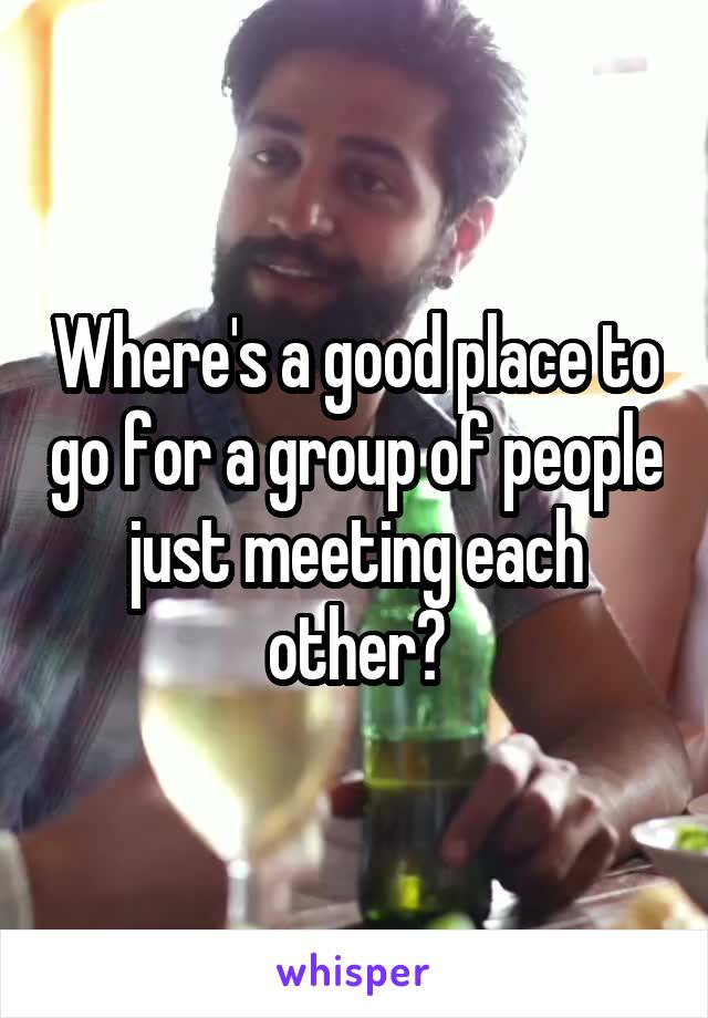 Where's a good place to go for a group of people just meeting each other?