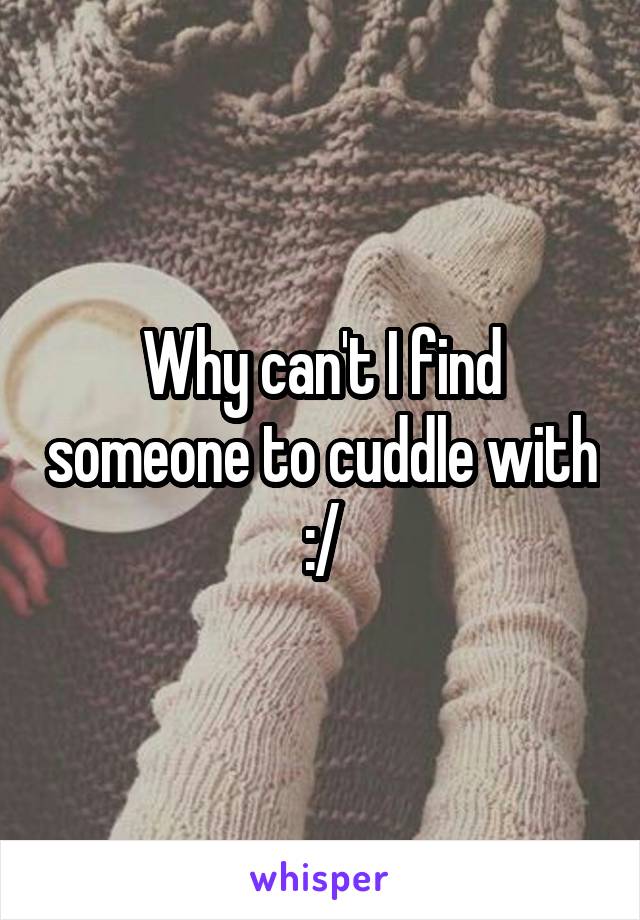 Why can't I find someone to cuddle with :/