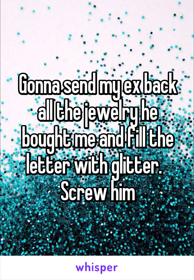 Gonna send my ex back all the jewelry he bought me and fill the letter with glitter.  
Screw him