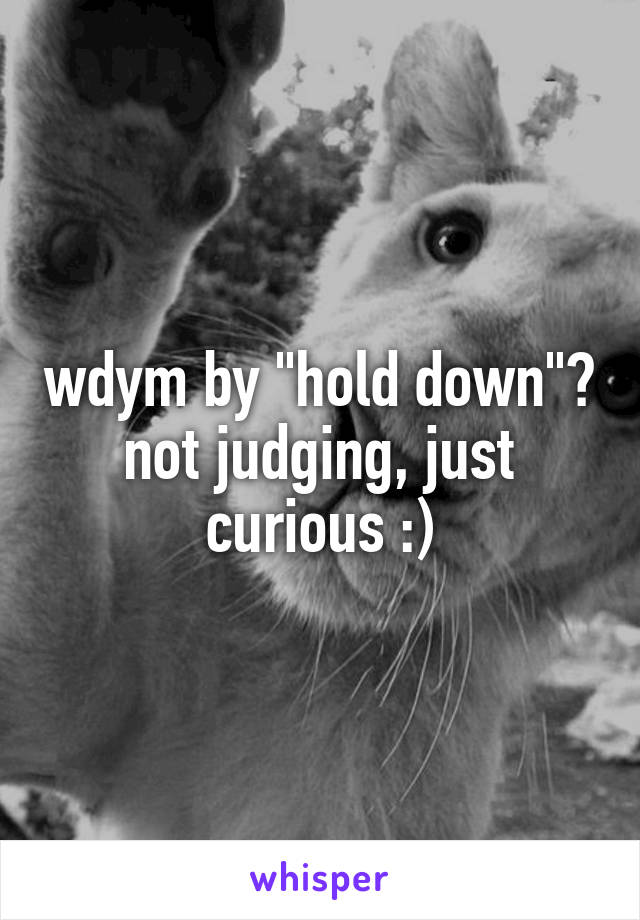 wdym by "hold down"? not judging, just curious :)