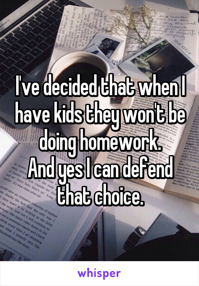 I've decided that when I have kids they won't be doing homework.
And yes I can defend that choice.