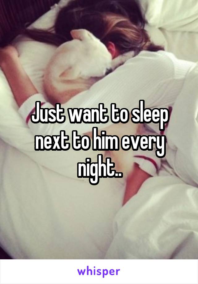 Just want to sleep next to him every night..