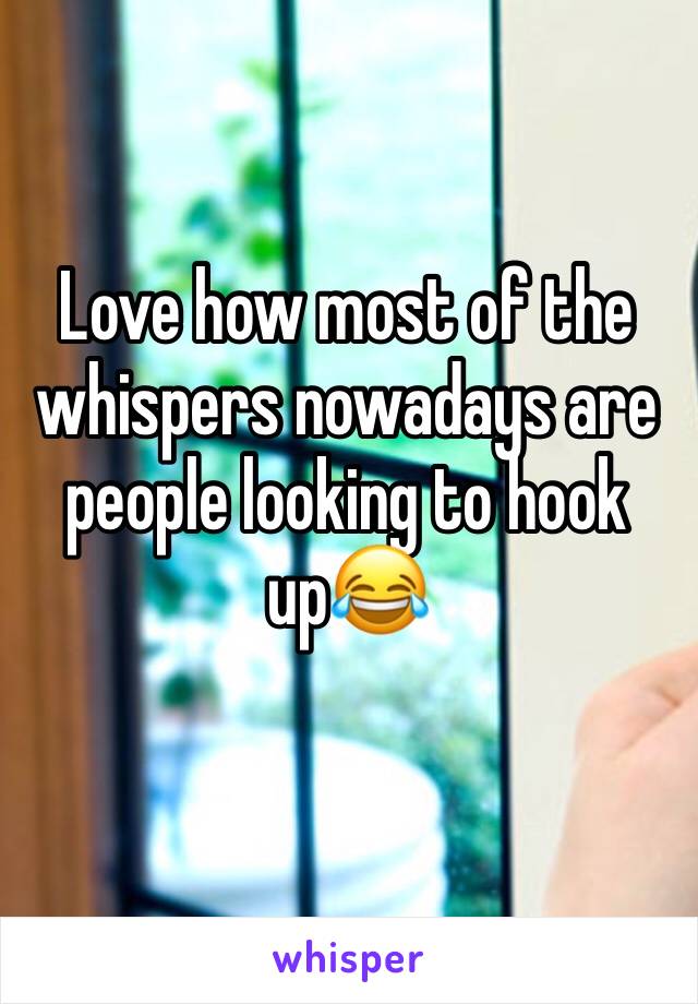 Love how most of the whispers nowadays are people looking to hook up😂