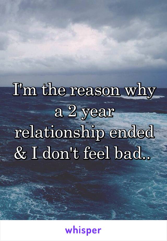 I'm the reason why a 2 year relationship ended & I don't feel bad.. 