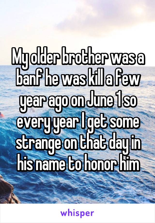 My older brother was a banf he was kill a few year ago on June 1 so every year I get some strange on that day in his name to honor him