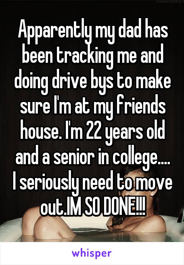 Apparently my dad has been tracking me and doing drive bys to make sure I'm at my friends house. I'm 22 years old and a senior in college.... I seriously need to move out.IM SO DONE!!!
