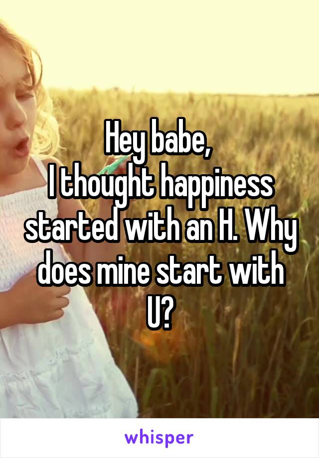 Hey babe, 
I thought happiness started with an H. Why does mine start with U?