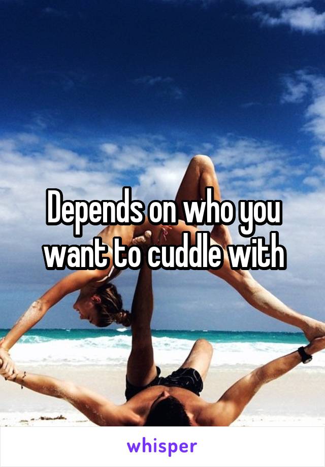 Depends on who you want to cuddle with