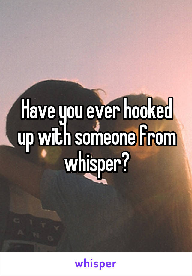 Have you ever hooked up with someone from whisper?