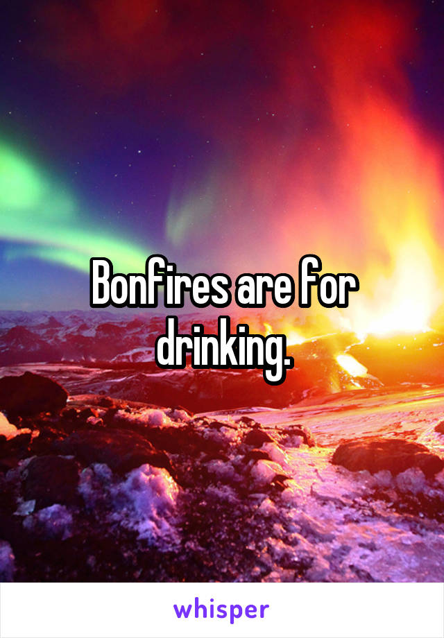 Bonfires are for drinking.