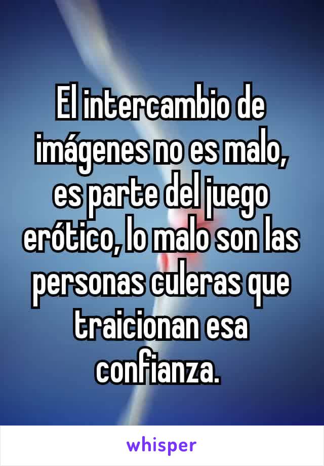 El intercambio de imágenes no es malo, es parte del juego erótico, lo malo son las personas culeras que traicionan esa confianza. 