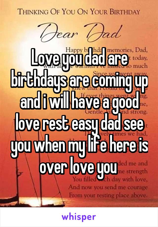 Love you dad are birthdays are coming up and i will have a good love rest easy dad see you when my life here is over love you 