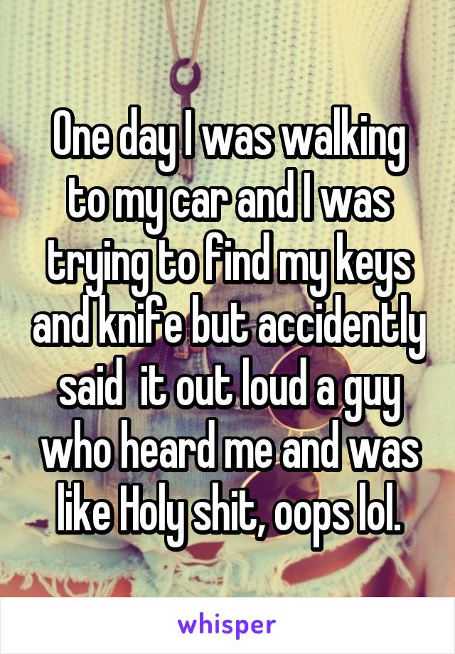 One day I was walking to my car and I was trying to find my keys and knife but accidently said  it out loud a guy who heard me and was like Holy shit, oops lol.