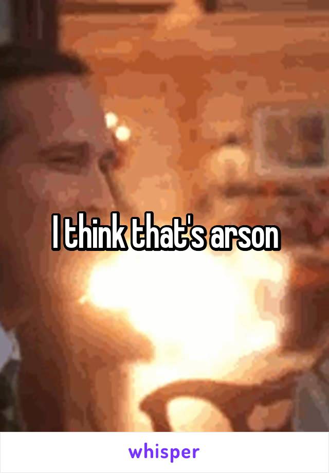 I think that's arson