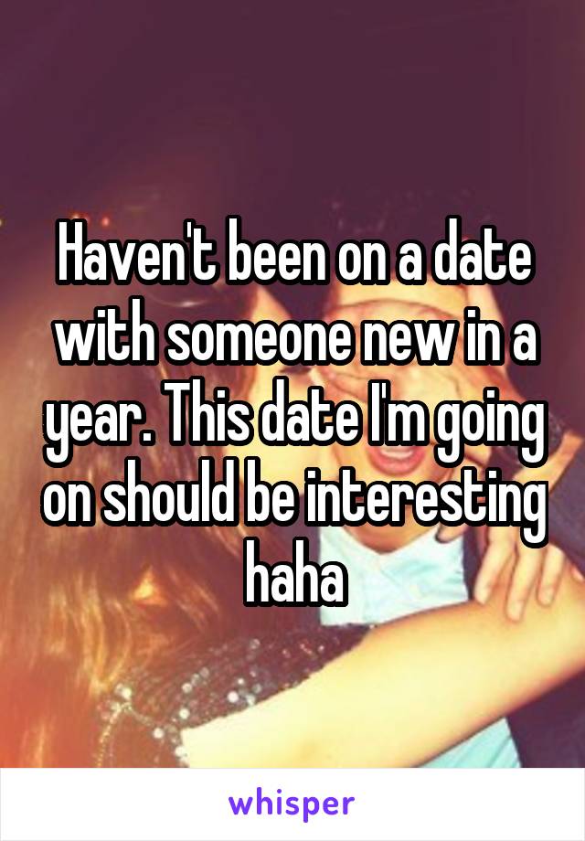 Haven't been on a date with someone new in a year. This date I'm going on should be interesting haha