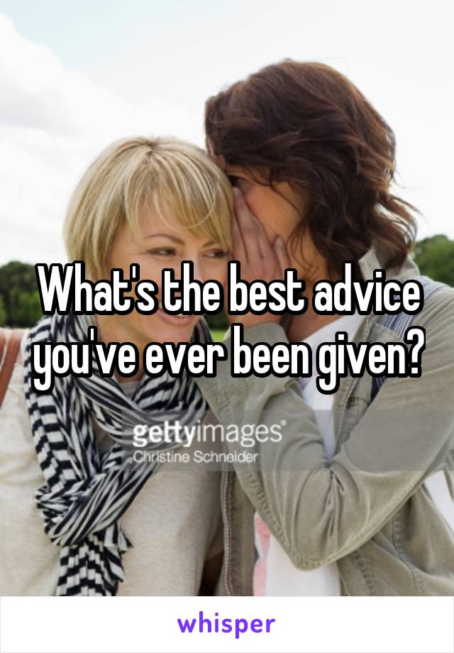 What's the best advice you've ever been given?