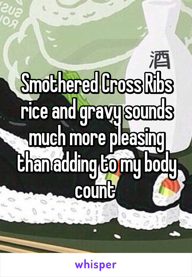 Smothered Cross Ribs rice and gravy sounds much more pleasing than adding to my body count 