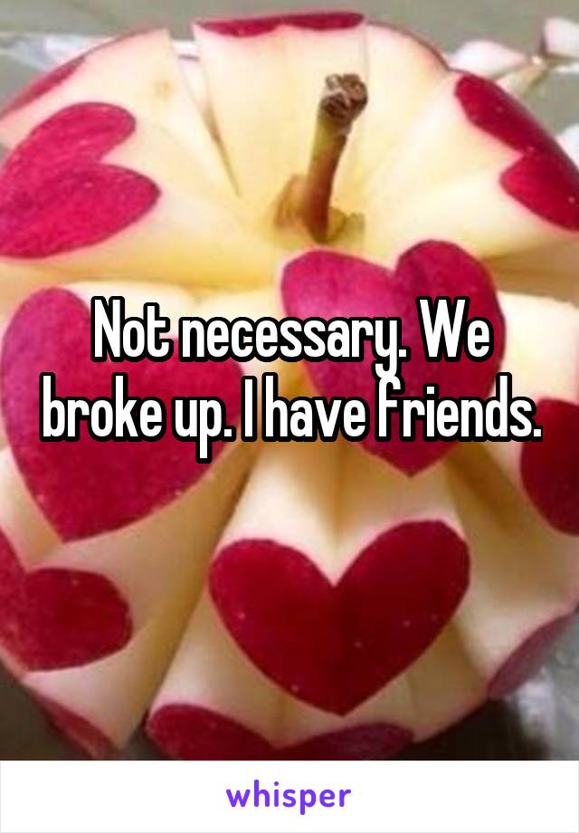 Not necessary. We broke up. I have friends. 