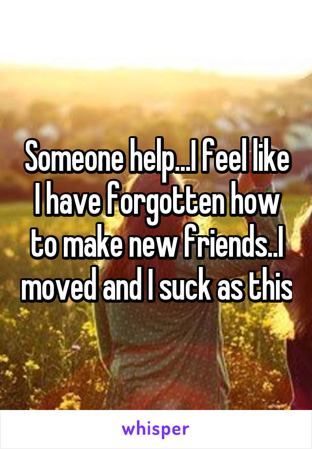 Someone help...I feel like I have forgotten how to make new friends..I moved and I suck as this