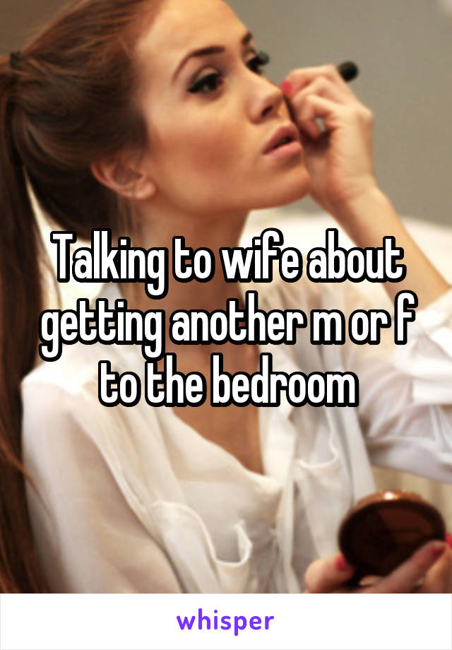 Talking to wife about getting another m or f to the bedroom