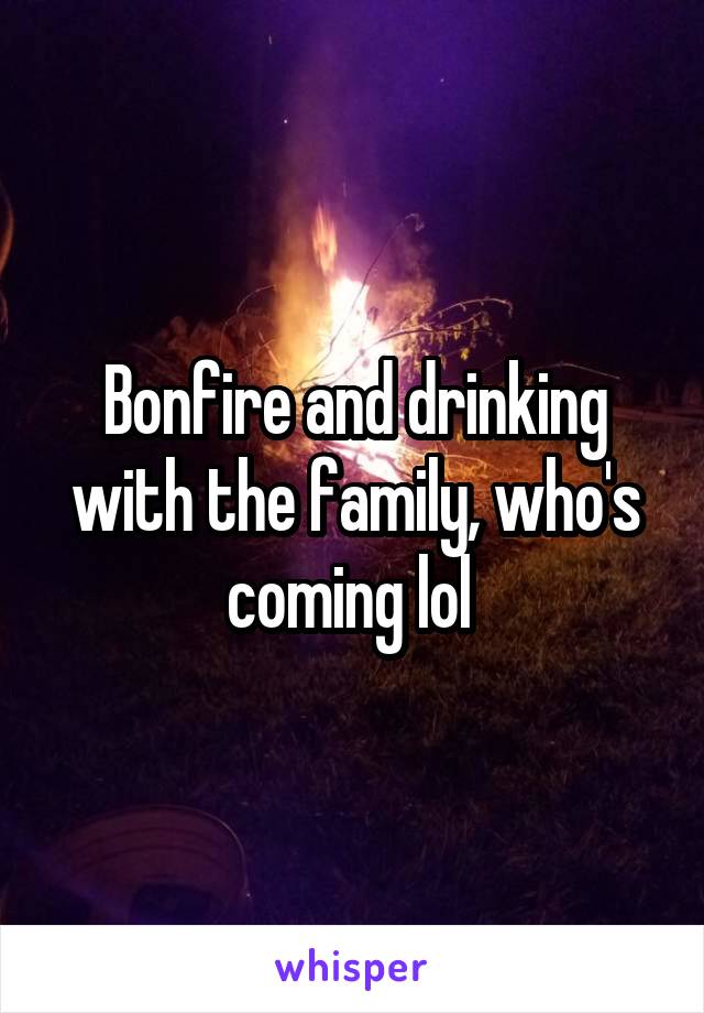 Bonfire and drinking with the family, who's coming lol 