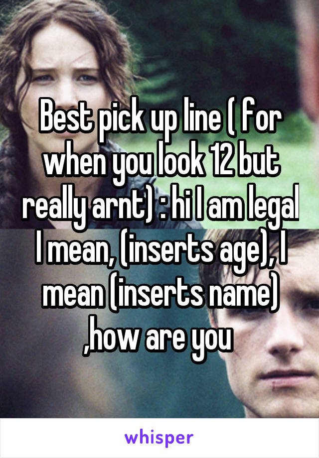 Best pick up line ( for when you look 12 but really arnt) : hi I am legal I mean, (inserts age), I mean (inserts name) ,how are you 