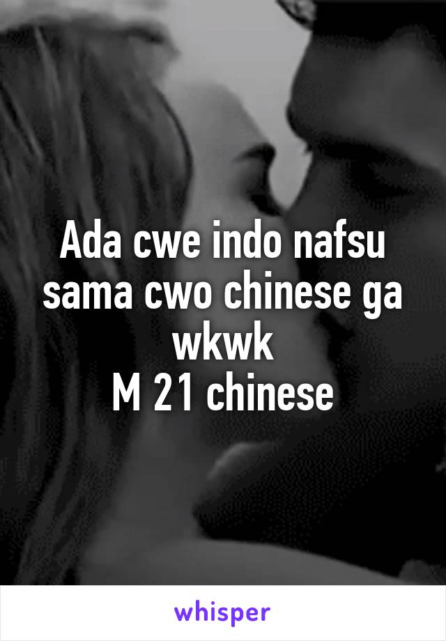 Ada cwe indo nafsu sama cwo chinese ga wkwk
M 21 chinese