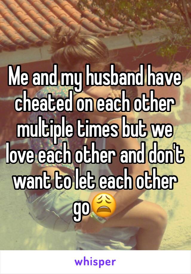 Me and my husband have cheated on each other multiple times but we love each other and don't want to let each other go😩