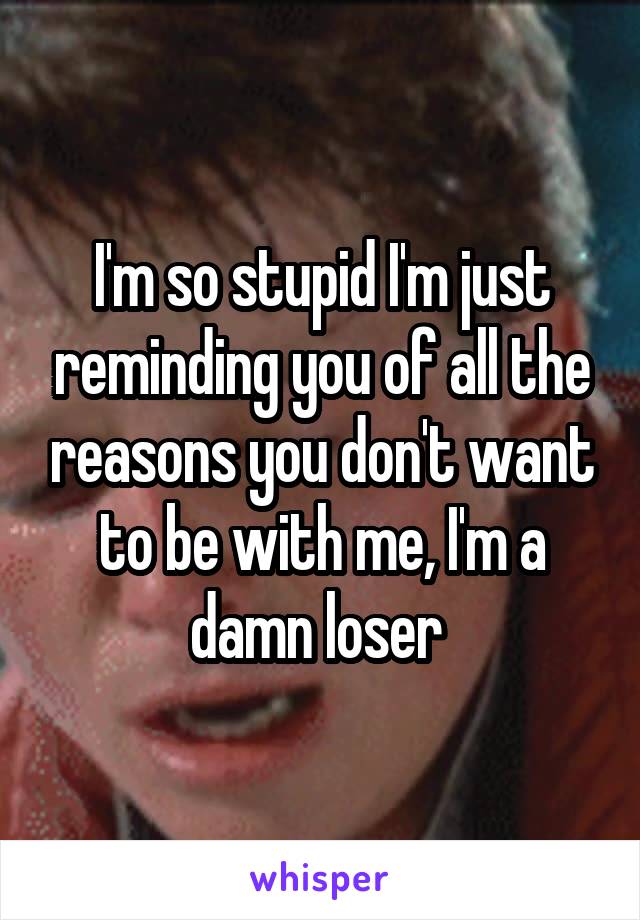 I'm so stupid I'm just reminding you of all the reasons you don't want to be with me, I'm a damn loser 