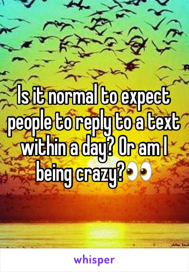 Is it normal to expect people to reply to a text within a day? Or am I being crazy?👀