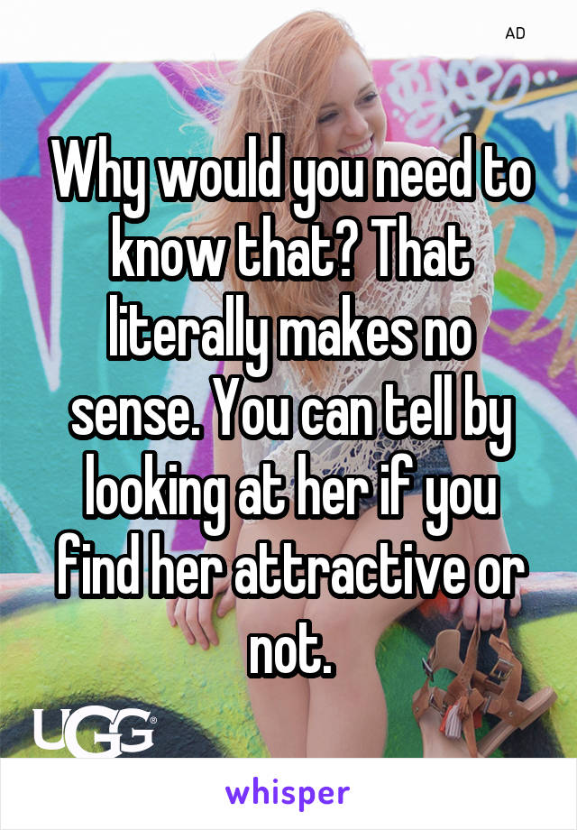 Why would you need to know that? That literally makes no sense. You can tell by looking at her if you find her attractive or not.