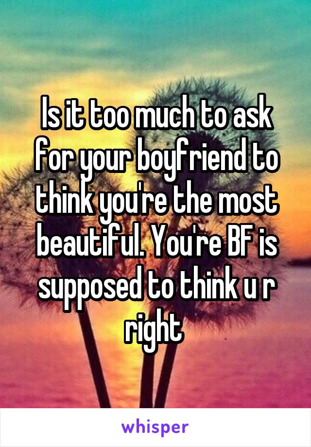 Is it too much to ask for your boyfriend to think you're the most beautiful. You're BF is supposed to think u r right 