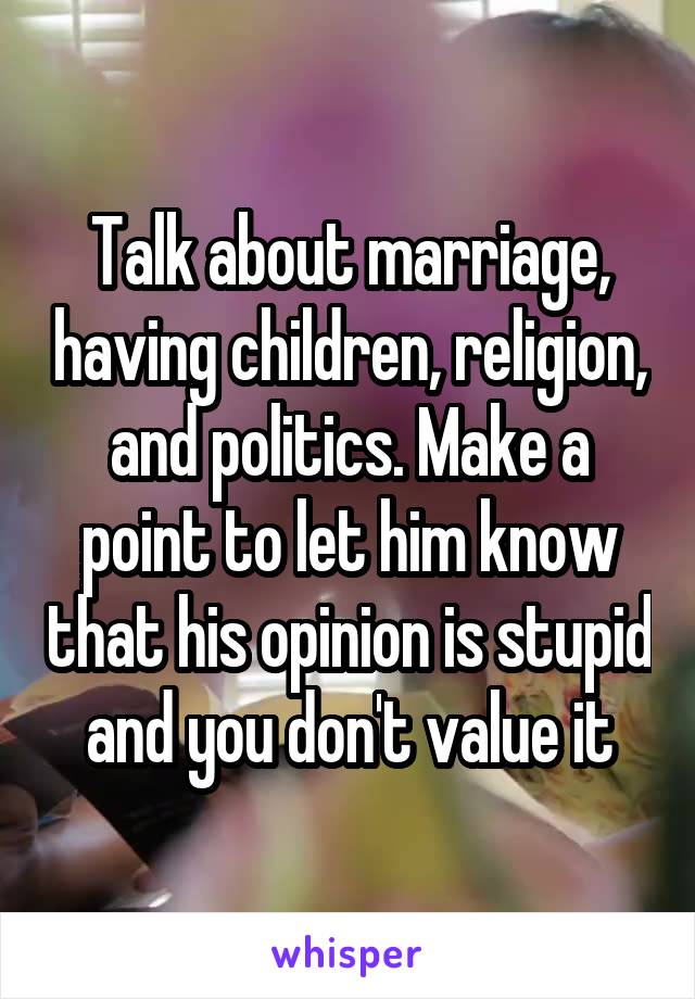 Talk about marriage, having children, religion, and politics. Make a point to let him know that his opinion is stupid and you don't value it