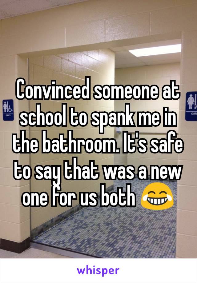 Convinced someone at school to spank me in the bathroom. It's safe to say that was a new one for us both 😂