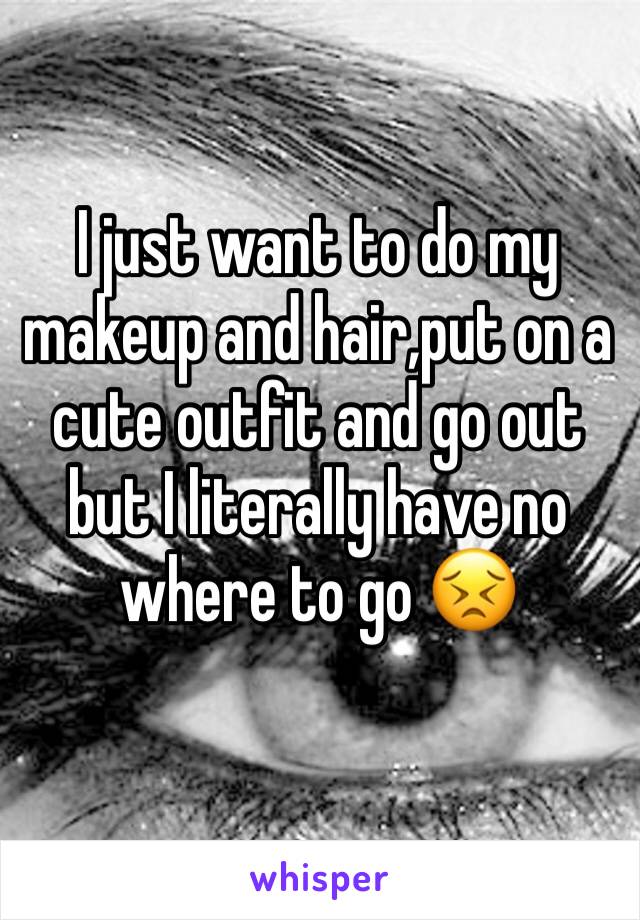 I just want to do my makeup and hair,put on a cute outfit and go out but I literally have no where to go 😣