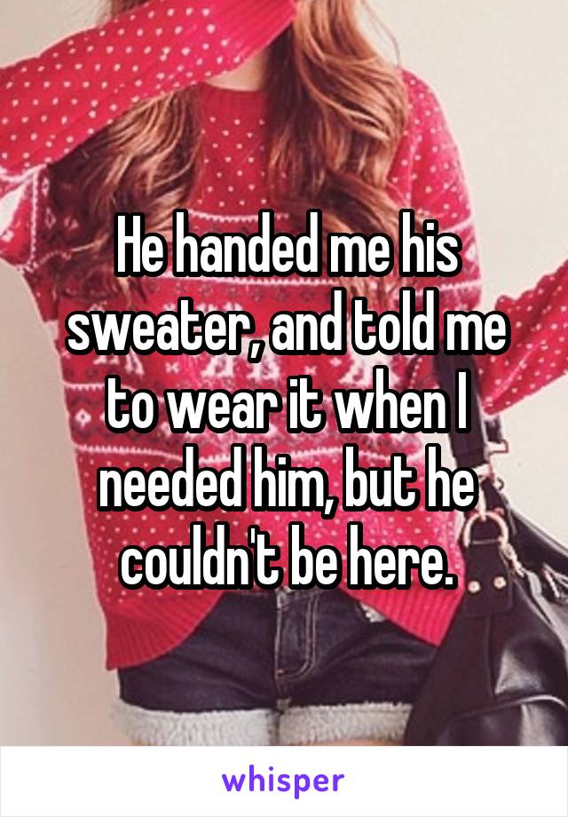 He handed me his sweater, and told me to wear it when I needed him, but he couldn't be here.