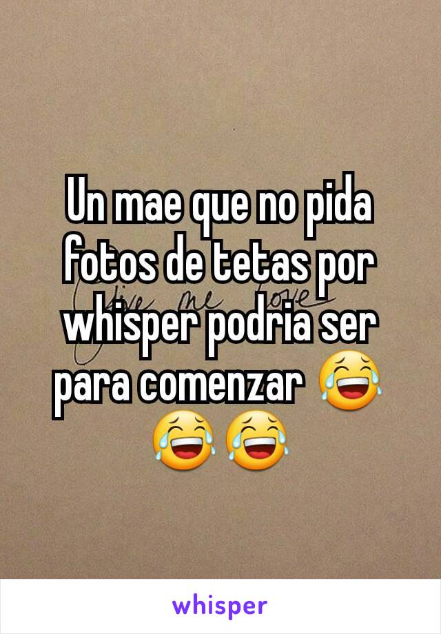 Un mae que no pida fotos de tetas por whisper podria ser para comenzar 😂😂😂