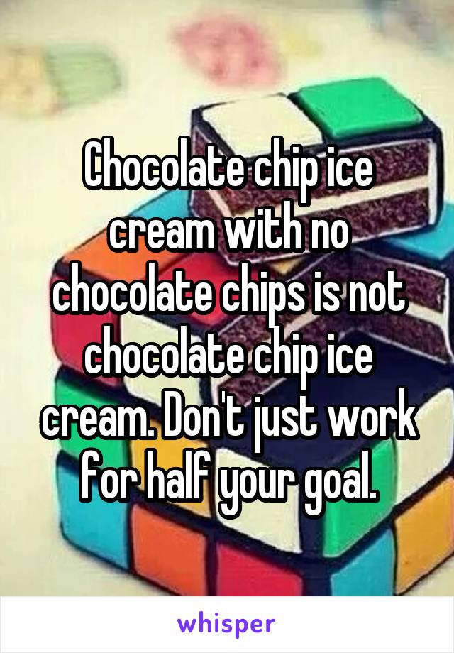 Chocolate chip ice cream with no chocolate chips is not chocolate chip ice cream. Don't just work for half your goal.