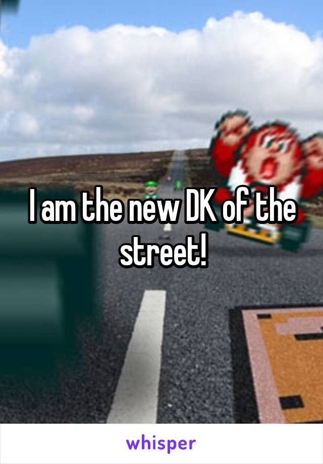 I am the new DK of the street!