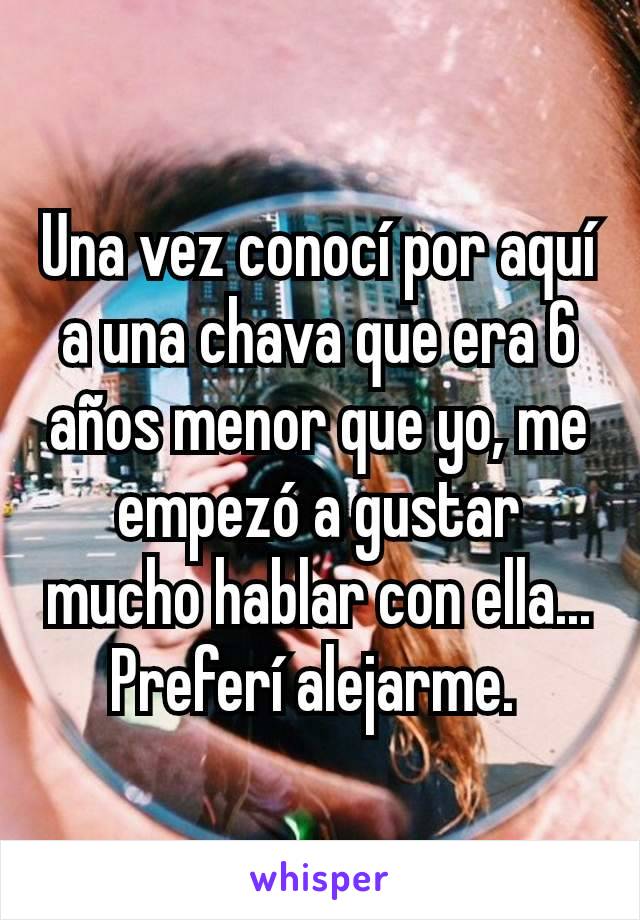 Una vez conocí por aquí a una chava que era 6 años menor que yo, me empezó a gustar mucho hablar con ella...
Preferí alejarme. 