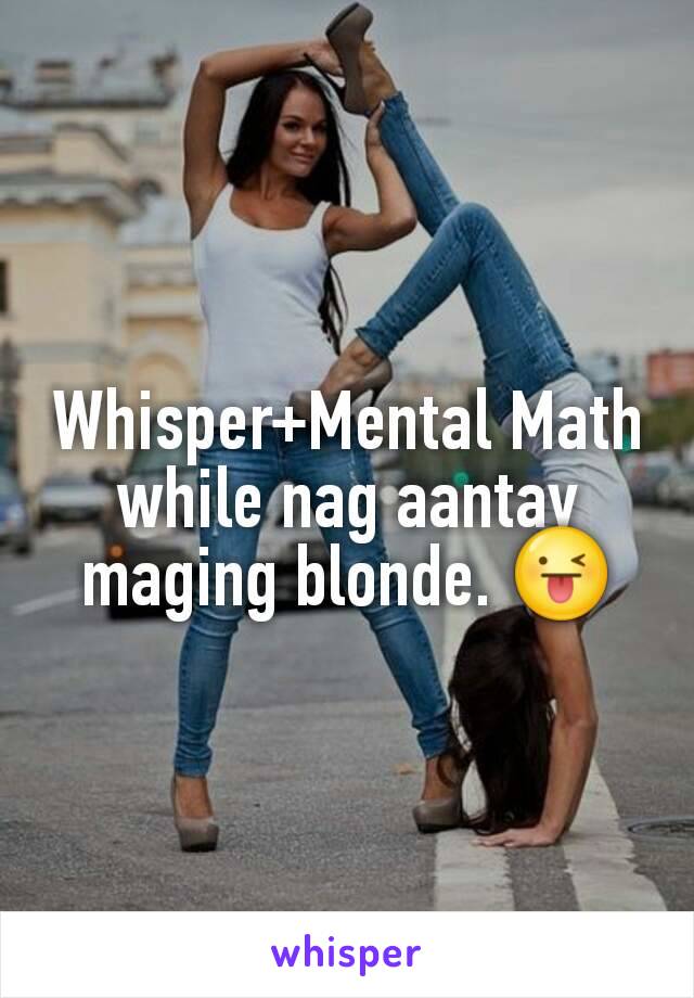 Whisper+Mental Math while nag aantay maging blonde. 😜