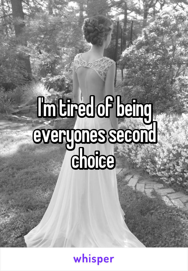 I'm tired of being everyones second choice 