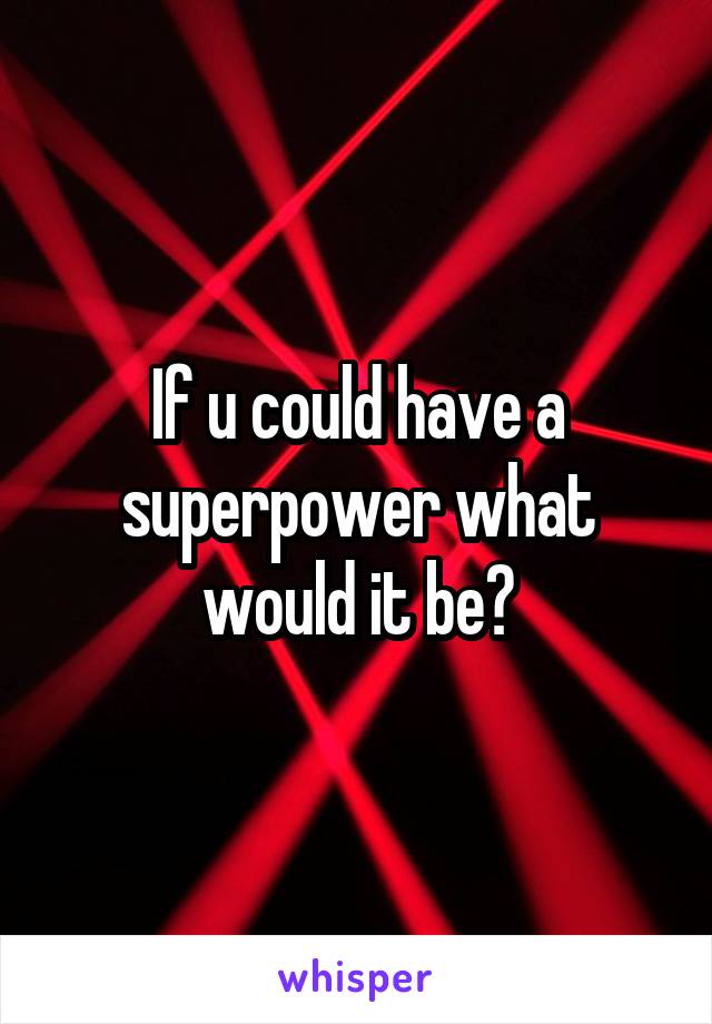 If u could have a superpower what would it be?